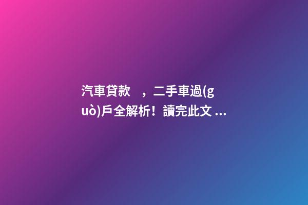 汽車貸款，二手車過(guò)戶全解析！讀完此文，從此不求人